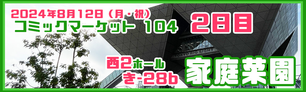 2024年8月12日（月）　コミックマーケット104　２日目
西2　き-28b　家庭菜園